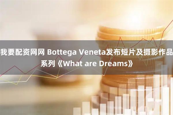 我要配资网网 Bottega Veneta发布短片及摄影作品系列《What are Dreams》
