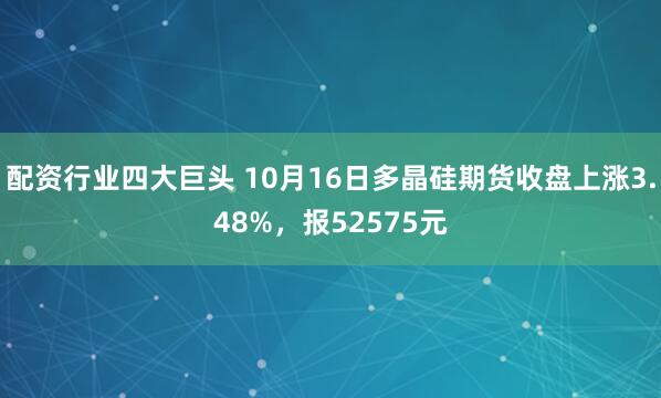 配资行业四大巨头 10月16日多晶硅期货收盘上涨3.48%，报52575元