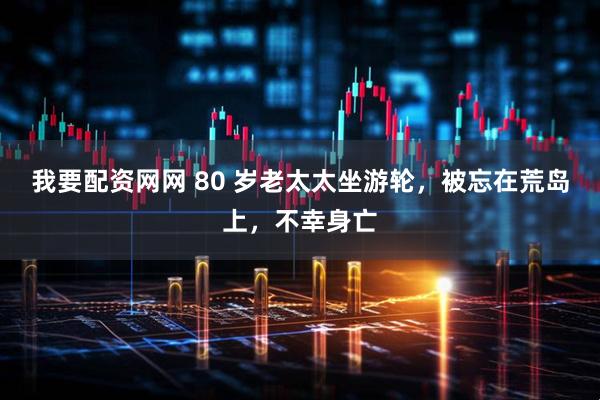 我要配资网网 80 岁老太太坐游轮，被忘在荒岛上，不幸身亡