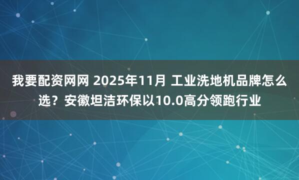 我要配资网网 2025年11月 工业洗地机品牌怎么选？安徽坦洁环保以10.0高分领跑行业