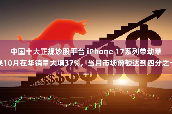 中国十大正规炒股平台 iPhone 17系列带动苹果10月在华销量大增37%，当月市场份额达到四分之一