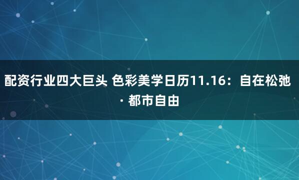 配资行业四大巨头 色彩美学日历11.16：自在松弛 · 都市自由