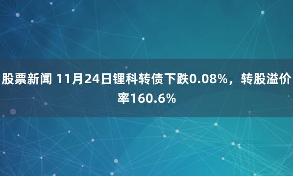 股票新闻 11月24日锂科转债下跌0.08%，转股溢价率160.6%
