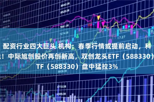配资行业四大巨头 机构：春季行情或提前启动，科技仍将是主线！中际旭创股价再创新高，双创龙头ETF（588330）盘中猛拉3%